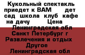 Кукольный спектакль приедет к ВАМ .... дет. сад, школа, клуб, кафе, на дачу..... › Цена ­ 4 000 - Ленинградская обл., Санкт-Петербург г. Развлечения и отдых » Другое   . Ленинградская обл.